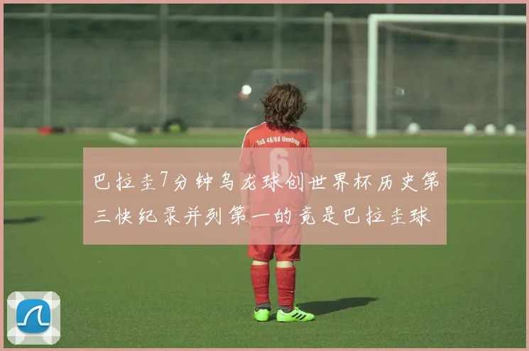 巴拉圭7分钟乌龙球创世界杯历史第三快纪录并列第一的竟是巴拉圭球员