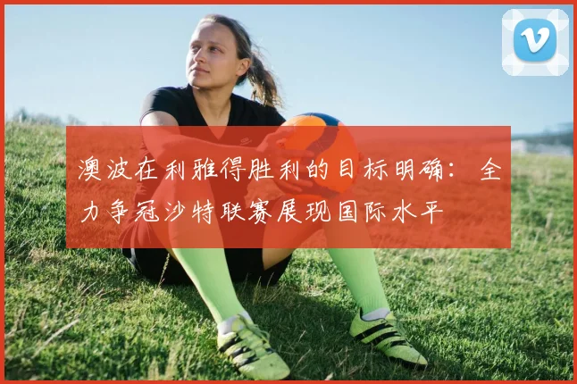澳波在利雅得胜利的目标明确：全力争冠沙特联赛展现国际水平
