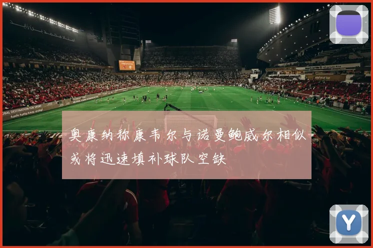 奥康纳称康韦尔与诺曼鲍威尔相似或将迅速填补球队空缺