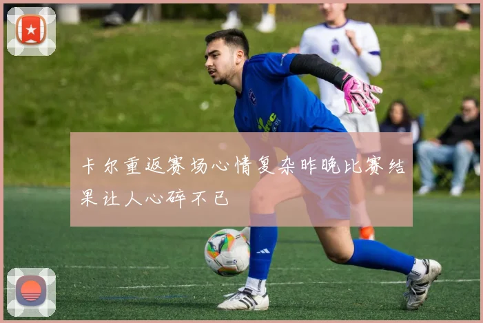 卡尔重返赛场心情复杂昨晚比赛结果让人心碎不已