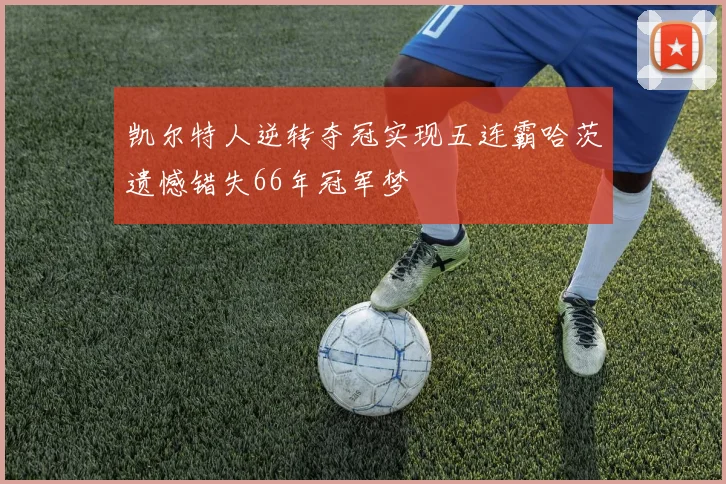 凯尔特人逆转夺冠实现五连霸哈茨遗憾错失66年冠军梦