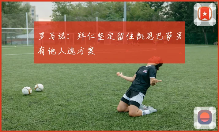 罗马诺：拜仁坚定留住凯恩巴萨另有他人选方案