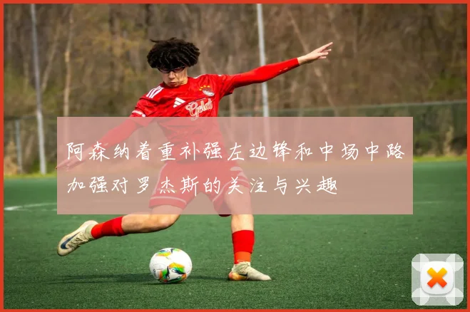 阿森纳着重补强左边锋和中场中路加强对罗杰斯的关注与兴趣
