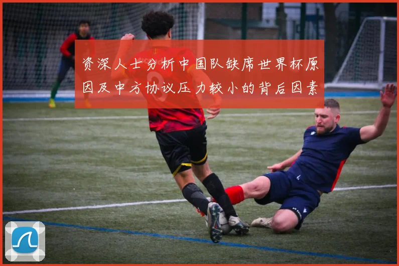 资深人士分析中国队缺席世界杯原因及中方协议压力较小的背后因素