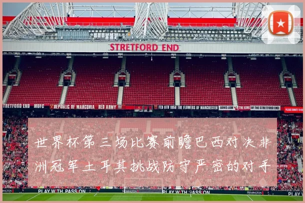 世界杯第三场比赛前瞻巴西对决非洲冠军土耳其挑战防守严密的对手
