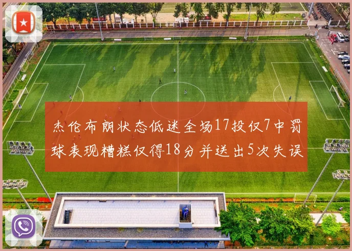 杰伦布朗状态低迷全场17投仅7中罚球表现糟糕仅得18分并送出5次失误