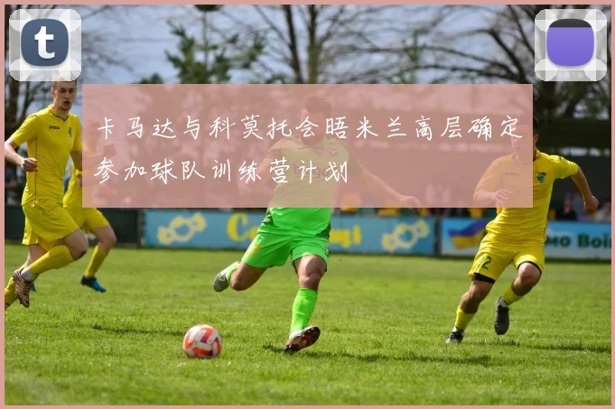 卡马达与科莫托会晤米兰高层确定参加球队训练营计划