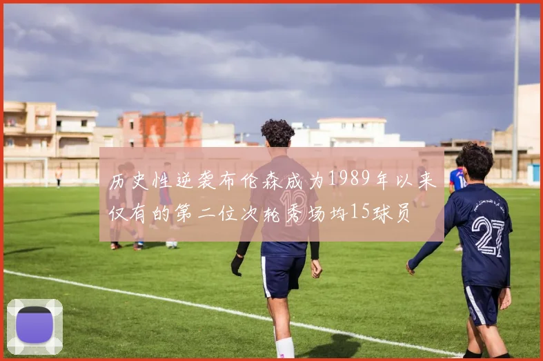 历史性逆袭布伦森成为1989年以来仅有的第二位次轮秀场均15球员