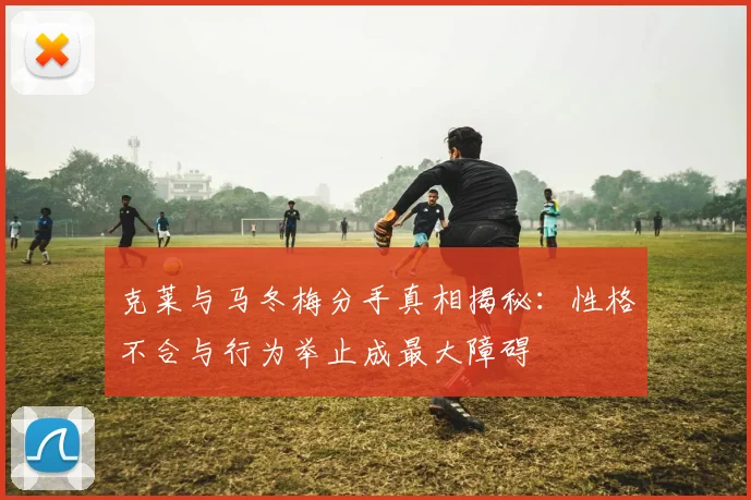 克莱与马冬梅分手真相揭秘：性格不合与行为举止成最大障碍