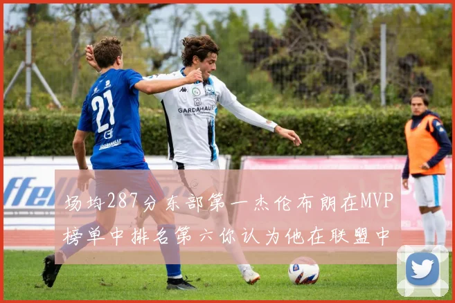 场均287分东部第一杰伦布朗在MVP榜单中排名第六你认为他在联盟中应排第几