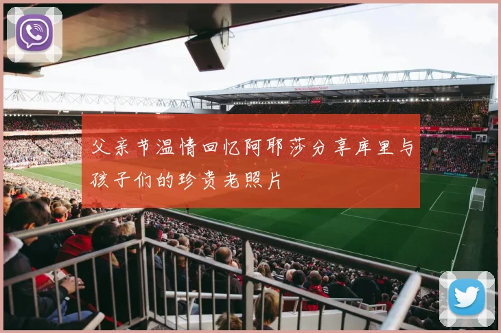 父亲节温情回忆阿耶莎分享库里与孩子们的珍贵老照片