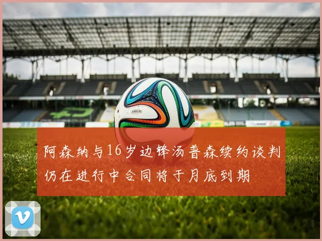 阿森纳与16岁边锋汤普森续约谈判仍在进行中合同将于月底到期